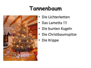 Tannenbaum
•
•
•
•
•

Die Lichterketten
Das Lametta !!!
Die bunten Kugeln
Die Christbaumspitze
Die Krippe

 
