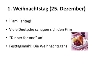 1. Weihnachtstag (25. Dezember)
• !Familientag!

• Viele Deutsche schauen sich den Film
• “Dinner for one” an!

• Festtagsmahl: Die Weihnachtsgans

 