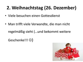 2. Weihnachtstag (26. Dezember)
• Viele besuchen einen Gottesdienst
• Man trifft viele Verwandte, die man nicht

regelmäßig sieht (…und bekommt weitere
Geschenke!!! )

 