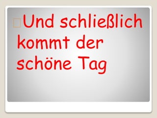 Und schließlich 
kommt der 
schöne Tag 
 