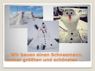 .. Wir bauen einen Schneemann, 
immer größten und schönsten ... 
 