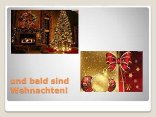 und bald sind 
Wehnachten! 
 