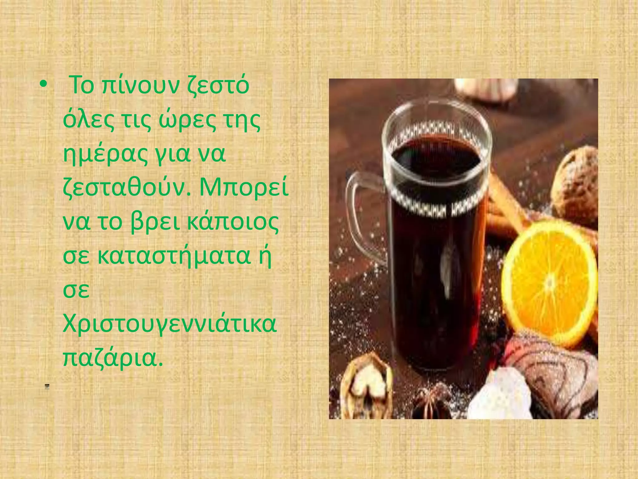 • Το πίνουν ζεστό 
όλες τις ώρες της 
ημέρας για να 
ζεσταθούν. Μπορεί 
να το βρει κάποιος 
σε καταστήματα ή 
σε 
Χριστουγεννιάτικα 
παζάρια. 
 