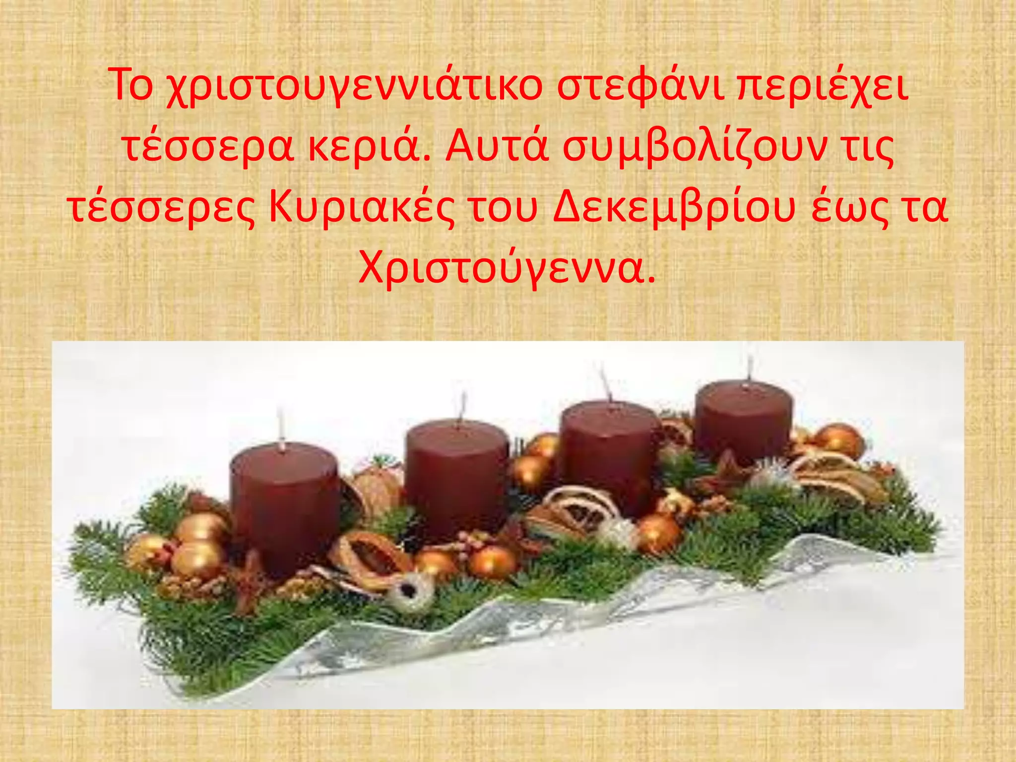 Το χριστουγεννιάτικο στεφάνι περιέχει 
τέσσερα κεριά. Αυτά συμβολίζουν τις 
τέσσερες Κυριακές του Δεκεμβρίου έως τα 
Χριστούγεννα. 
 