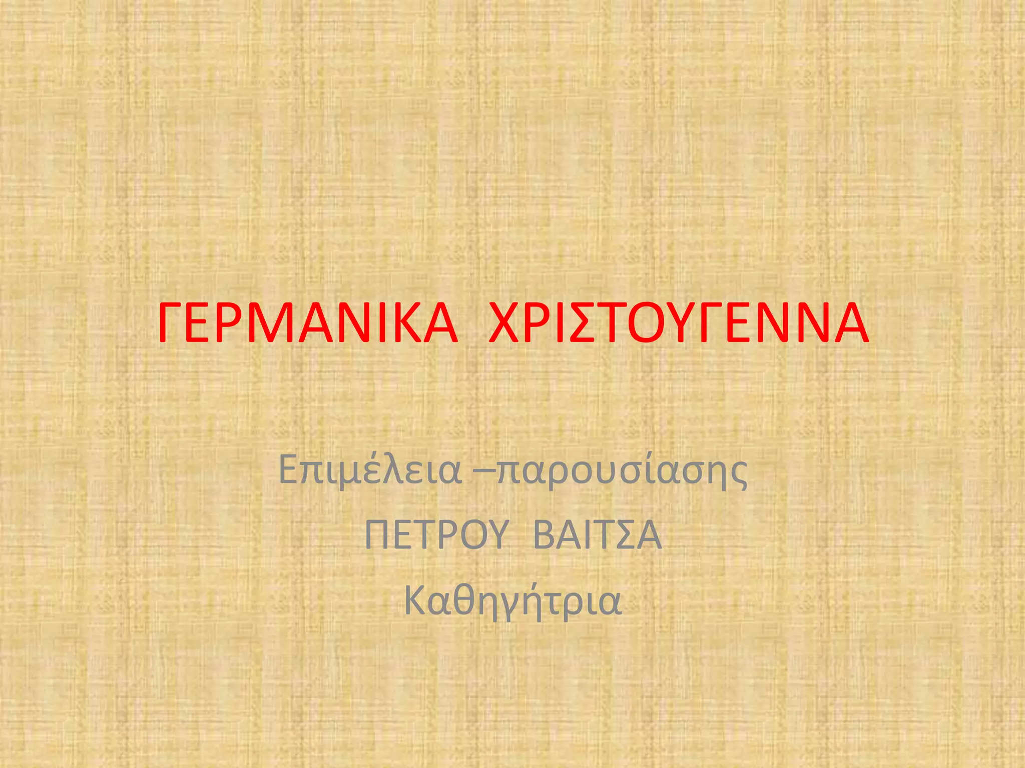 ΓΕΡΜΑΝΙΚΑ ΧΡΙΣΤΟΥΓΕΝΝΑ 
Επιμέλεια –παρουσίασης 
ΠΕΤΡΟΥ ΒΑΙΤΣΑ 
Καθηγήτρια 
 