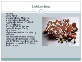 Lebkuchen
 Zutaten:
250 g Mehl
85g gemahlene Mandeln
2 gestrichene Esslöffeln
zusätzliche Würze 1 TL Zimt
1 TL Backpulver
1/2 Teelöffel Backpulver
250 ml flüssiger Honig
85 g Butter
abgeriebene Schale von 1 bis 1,5
Zitronen
auf der Mattierung: 1 Eiweiß, 1 -
(abhängig Puderzucker Menge
auf der Größe eines Eies aus dem
Proteine verwenden) 1,5 Tassen
Puderzucker
 