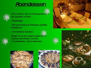 Abendessen Die Gerichte, die zu Weichnachten bei uns gekocht werden: -Fischsuppe -Mit getrocknetem Pflaumen gefüllte Huhnbrust -verschiedene Kuchen: Bejgli (es ist ein typisch ungarischer Kuchen mit Mohn), Zserbó, ˝Nusshufeisen˝, und Lebkuchen 