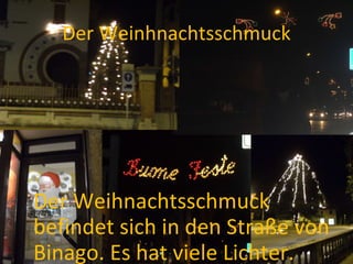 Der Weinhnachtsschmuck Der Weihnachtsschmuck befindet sich in den Straße von Binago. Es hat viele Lichter. 