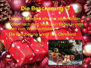 Die Bescherung   Diesen Teil lieben alle, vor allem Kinder Schon nach dem festlichen Essen kommt man zum Weihnachtsbaum Die Bescherung bringt das Christkind 