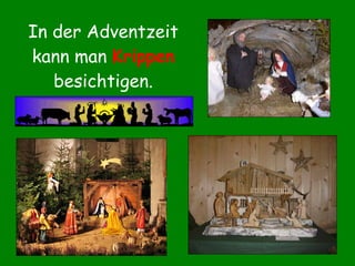 In der Adventzeit kann man  Krippen  besichtigen. 