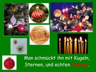 Man schmückt ihn mit Kugeln, Sternen, und echten   Kerzen . 