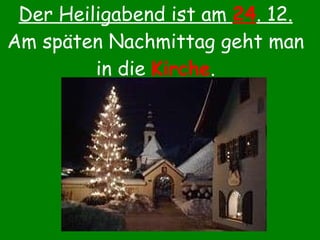 Der Heiligabend ist am  24 . 12. Am späten Nachmittag geht man in die  Kirche . 