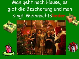 Man geht nach Hause, es gibt die Bescherung und man singt Weihnachts lieder . 