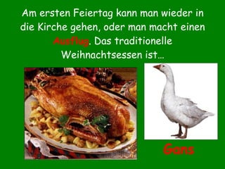 Am ersten Feiertag kann man wieder in die Kirche gehen, oder man macht einen  Ausflug . Das traditionelle Weihnachtsessen ist… Gans 