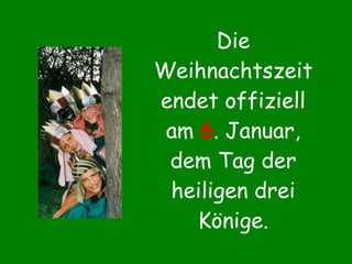 Die Weihnachtszeit endet offiziell am  6 . Januar, dem Tag der heiligen drei Könige. 