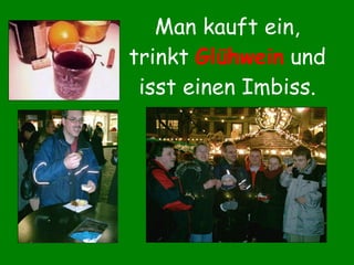 Man kauft ein, trinkt  Glühwein  und isst einen Imbiss. 