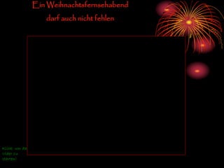 Klick um das
Video zu
starten!
Ein Weihnachtsfernsehabend
darf auch nicht fehlen
 