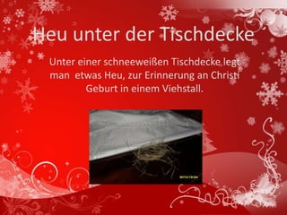 Heu unter der Tischdecke
 Unter einer schneeweißen Tischdecke legt
 man etwas Heu, zur Erinnerung an Christi
         Geburt in einem Viehstall.
 