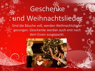 Geschenke
und Weihnachtslieder
Sind die Bäuche voll, werden Weihnachtslieder
 gesungen. Geschenke werden auch erst nach
            dem Essen ausgepackt.
 