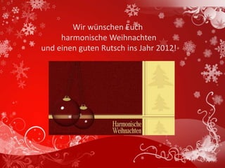 Wir wünschen Euch
     harmonische Weihnachten
und einen guten Rutsch ins Jahr 2012!
 