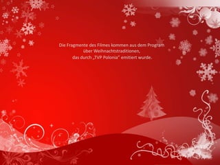 Die Fragmente des Filmes kommen aus dem Program
            über Weihnachtstraditionen,
       das durch „TVP Polonia” emitiert wurde.
 