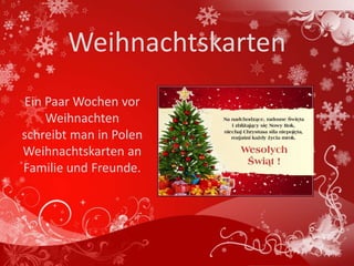 Weihnachtskarten
Ein Paar Wochen vor
    Weihnachten
schreibt man in Polen
Weihnachtskarten an
Familie und Freunde.
 