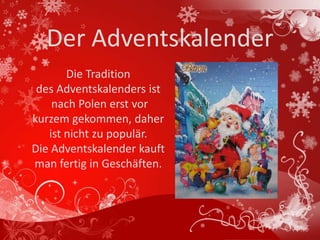 Der Adventskalender
       Die Tradition
 des Adventskalenders ist
    nach Polen erst vor
kurzem gekommen, daher
   ist nicht zu populär.
Die Adventskalender kauft
man fertig in Geschäften.
 