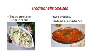 Traditionelle Speisen
• Śledź w śmietanie -
Hering in Sahne
• Ryba po grecku
- Fisch auf griechische Art
 