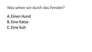 Was sehen wir durch das Fenster?
A.Einen Hund
B.Eine Katze
C.Eine Kuh
 