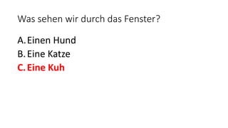 Was sehen wir durch das Fenster?
A.Einen Hund
B.Eine Katze
C.Eine Kuh
 