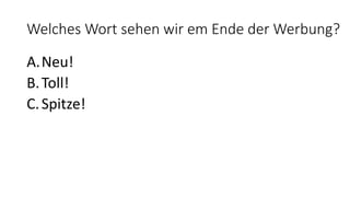 Welches Wort sehen wir em Ende der Werbung?
A.Neu!
B.Toll!
C.Spitze!
 