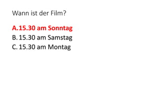 Wann ist der Film?
A.15.30 am Sonntag
B.15.30 am Samstag
C.15.30 am Montag
 