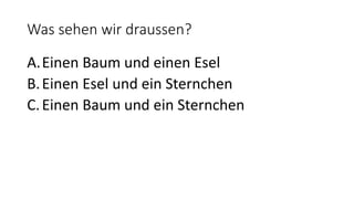 Was sehen wir draussen?
A.Einen Baum und einen Esel
B.Einen Esel und ein Sternchen
C.Einen Baum und ein Sternchen
 