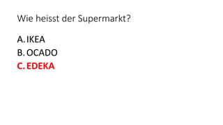 Wie heisst der Supermarkt?
A.IKEA
B.OCADO
C.EDEKA
 
