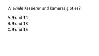 Wieviele Kassierer und Kameras gibt es?
A.9 und 14
B.9 und 13
C.9 und 15
 