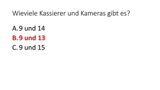 Wieviele Kassierer und Kameras gibt es?
A.9 und 14
B.9 und 13
C.9 und 15
 