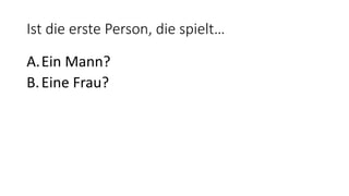 Ist die erste Person, die spielt…
A.Ein Mann?
B.Eine Frau?
 