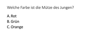 Welche Farbe ist die Mütze des Jungen?
A.Rot
B.Grün
C.Orange
 