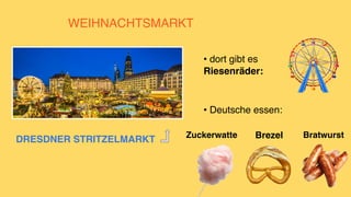 WEIHNACHTSMARKT
• dort gibt es
Riesenräder:
DRESDNER STRITZELMARK
T

Bratwurst
• Deutsche essen:
Brezel
Zuckerwatte
 