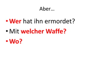 Aber… 
•Wer hat ihn ermordet? 
• Mit welcher Waffe? 
•Wo? 
 