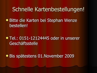 Schnelle Kartenbestellungen! Bitte die Karten bei Stephan Wenze bestellen! Tel.: 0151-12124445 oder in unserer Geschäftsstelle Bis spätestens 01.November 2009 