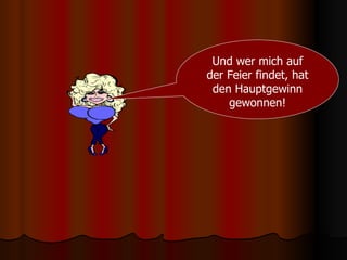 Und wer mich auf der Feier findet, hat den Hauptgewinn gewonnen! 