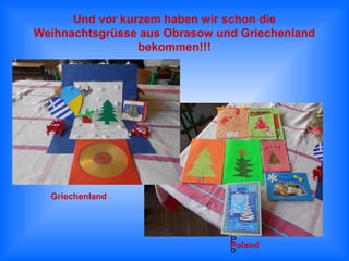 Und vor kurzem haben wir schon die
Weihnachtsgrüsse aus Obrasow und Griechenland
bekommen!!!

Griechenland

P
Poland
o

 