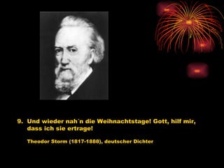 9.  Und wieder nah´n die Weihnachtstage! Gott, hilf mir,  dass ich sie ertrage!   Theodor Storm (1817-1888), deutscher Dichter   