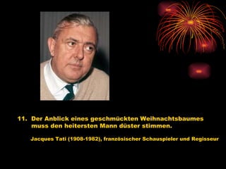 11.  Der Anblick eines geschmückten Weihnachtsbaumes  muss den heitersten Mann düster stimmen.   Jacques Tati (1908-1982), französischer Schauspieler und Regisseur   