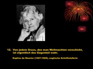 12.  Von jedem Gruss, den man Weihnachten verschickt,  ist eigentlich das Gegenteil wahr.   Daphne du Maurier (1907-1989), englische Schriftstellerin   