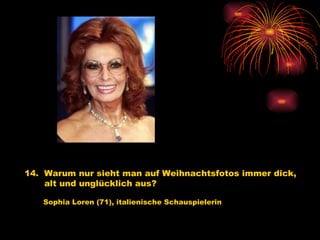 14.  Warum nur sieht man auf Weihnachtsfotos immer dick,  alt und unglücklich aus?   Sophia Loren (71), italienische Schauspielerin   