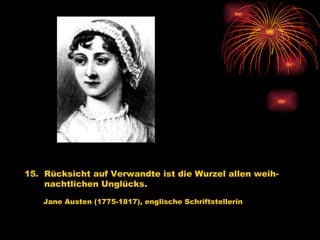 15.  Rücksicht auf Verwandte ist die Wurzel allen weih- nachtlichen Unglücks.   Jane Austen (1775-1817), englische Schriftstellerin 