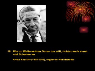18.  Wer zu Weihnachten Gutes tun will, richtet auch sonst viel Schaden an.   Arthur Koestler (1905-1983), englischer Schriftsteller 