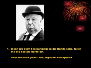 1.  Wenn ich beim Festschmaus in die Runde sehe, fallen  mir die besten Morde ein.   Alfred Hitchcock (1899–1980), englischer Filmregisseur   